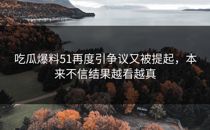 吃瓜爆料51再度引争议又被提起，本来不信结果越看越真
