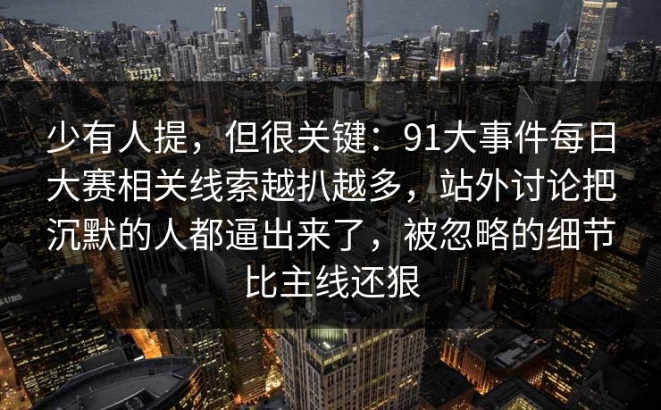 少有人提，但很关键：91大事件每日大赛相关线索越扒越多，站外讨论把沉默的人都逼出来了，被忽略的细节比主线还狠