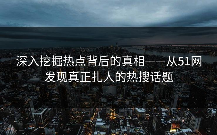 深入挖掘热点背后的真相——从51网发现真正扎人的热搜话题