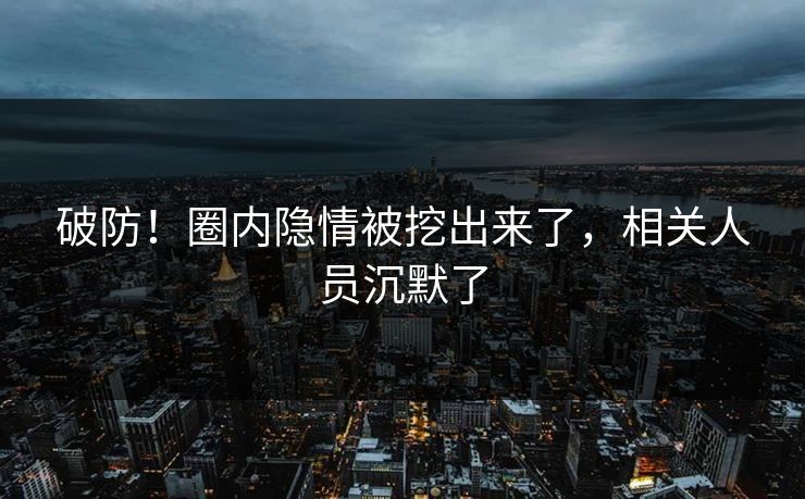 破防！圈内隐情被挖出来了，相关人员沉默了