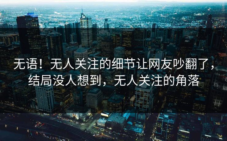 无语！无人关注的细节让网友吵翻了，结局没人想到，无人关注的角落