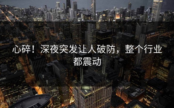 心碎!深夜突发让人破防,整个行业都震动