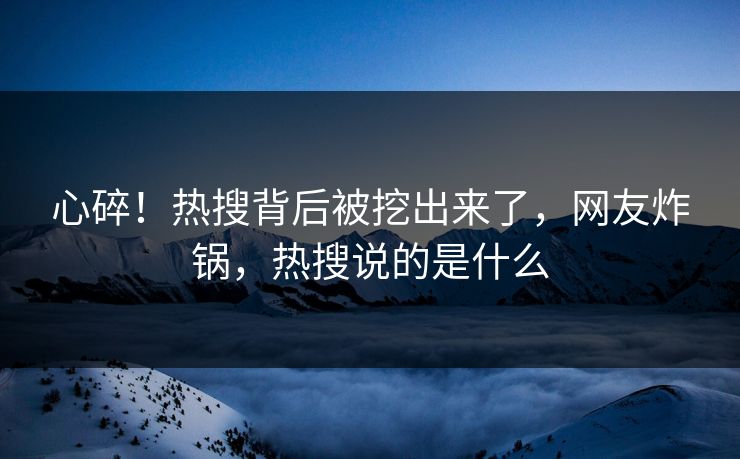心碎！热搜背后被挖出来了，网友炸锅，热搜说的是什么