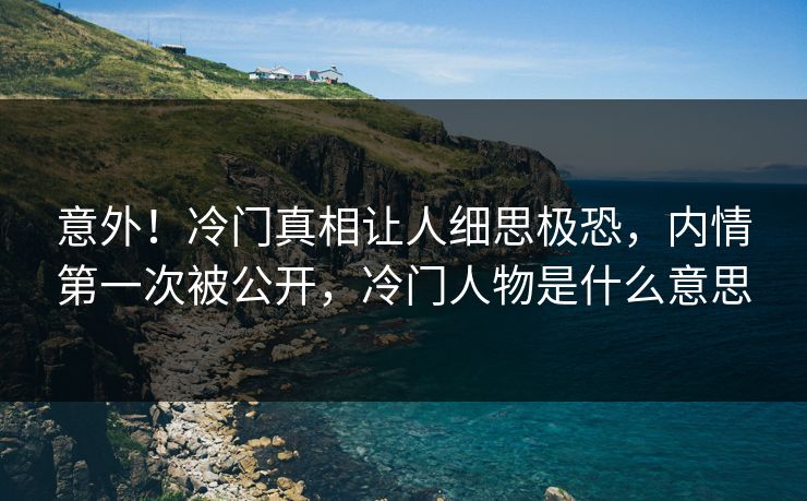 意外！冷门真相让人细思极恐，内情第一次被公开，冷门人物是什么意思