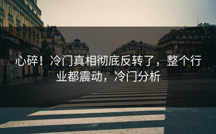 心碎！冷门真相彻底反转了，整个行业都震动，冷门分析