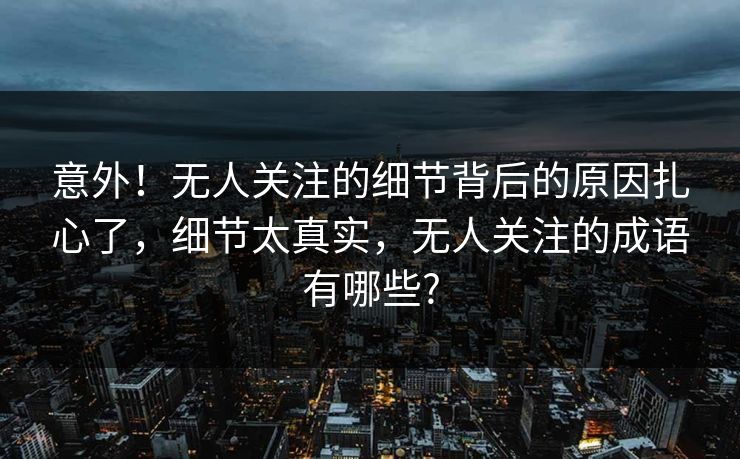 意外！无人关注的细节背后的原因扎心了，细节太真实，无人关注的成语有哪些?