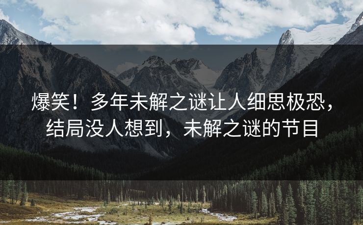 爆笑！多年未解之谜让人细思极恐，结局没人想到，未解之谜的节目