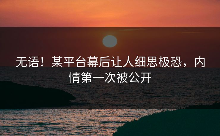 无语!某平台幕后让人细思极恐,内情第一次被公开 无语!某平台幕后让人细思极恐,内情第一次被公开