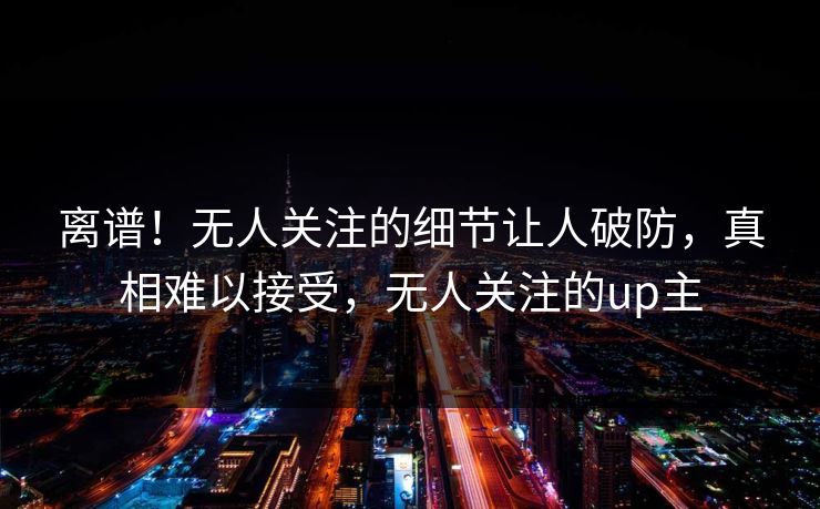 离谱！无人关注的细节让人破防，真相难以接受，无人关注的up主