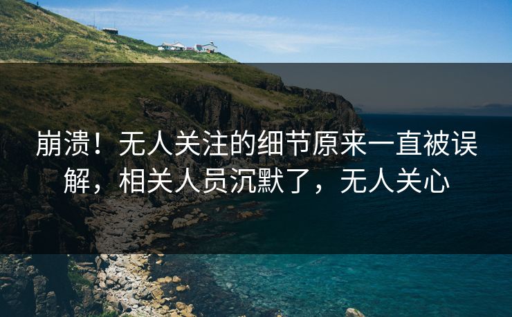 崩溃!无人关注的细节原来一直被误解,相关人员沉默了,无人关心 崩溃!无人关注的细节原来一直被误解,相关人员沉默了,无人关心