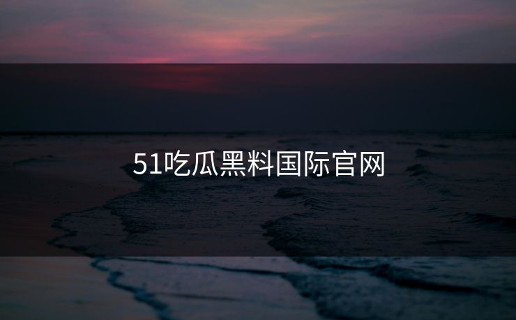 51吃瓜黑料国际官网
