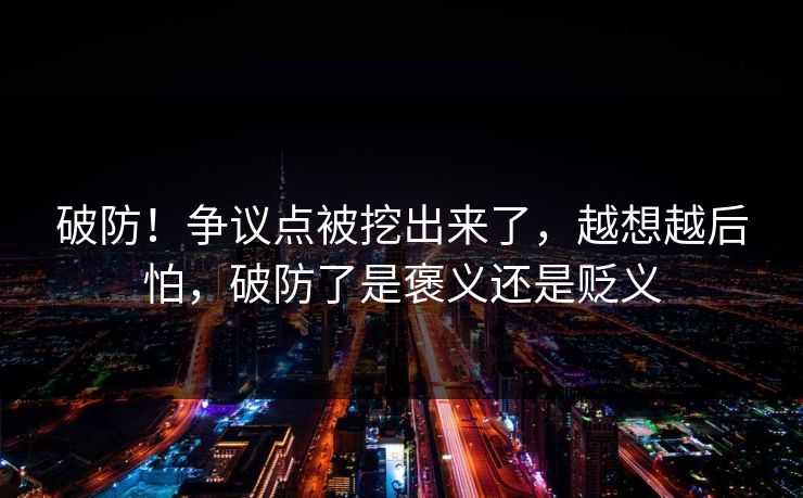 破防!争议点被挖出来了,越想越后怕,破防了是褒义还是贬义 破防!争议点被挖出来了,越想越后怕,破防了是褒义还是贬义