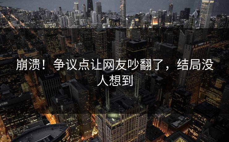 崩溃！争议点让网友吵翻了，结局没人想到