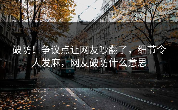 破防!争议点让网友吵翻了,细节令人发麻,网友破防什么意思