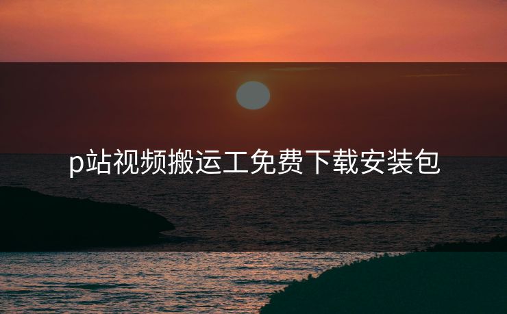 p站视频搬运工免费下载安装包