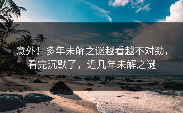 意外!多年未解之谜越看越不对劲,看完沉默了,近几年未解之谜 意外!多年未解之谜越看越不对劲,看完沉默了,近几年未解之谜