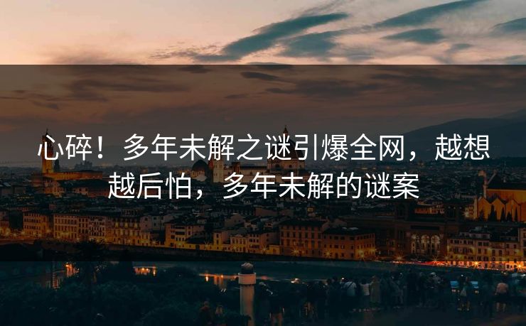 心碎！多年未解之谜引爆全网，越想越后怕，多年未解的谜案