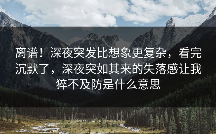 离谱!深夜突发比想象更复杂,看完沉默了,深夜突如其来的失落感让我猝不及防是什么意思 离谱!深夜突发比想象更复杂,看完沉默了,深夜突如其来的失落感让我猝不及防是什么意思