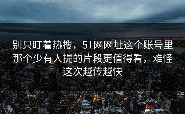 别只盯着热搜，51网网址这个账号里那个少有人提的片段更值得看，难怪这次越传越快