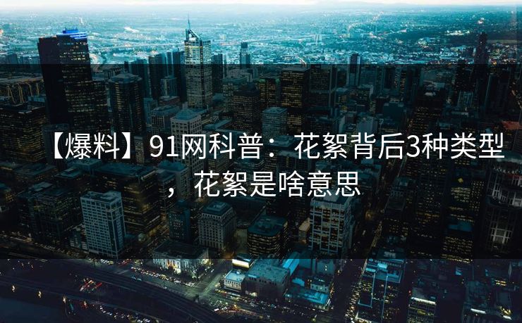 【爆料】91网科普：花絮背后3种类型，花絮是啥意思