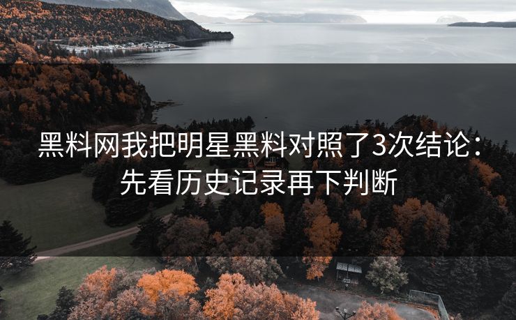 黑料网我把明星黑料对照了3次结论：先看历史记录再下判断