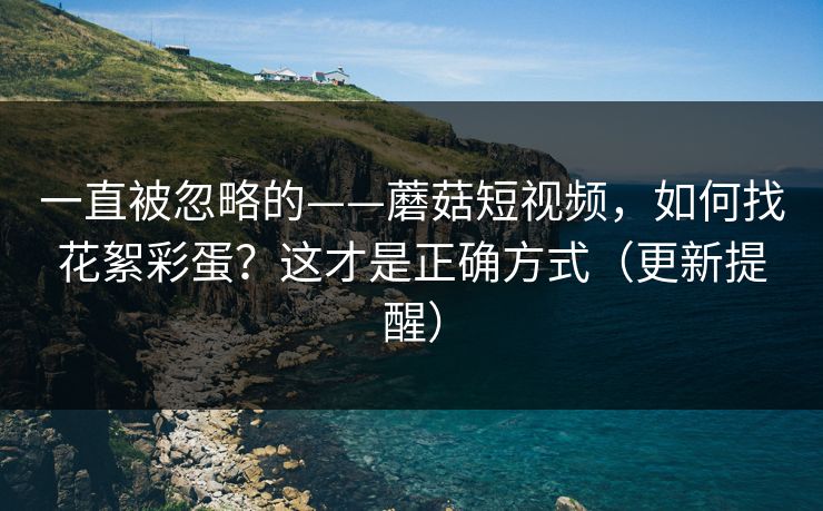 一直被忽略的——蘑菇短视频，如何找花絮彩蛋？这才是正确方式（更新提醒）