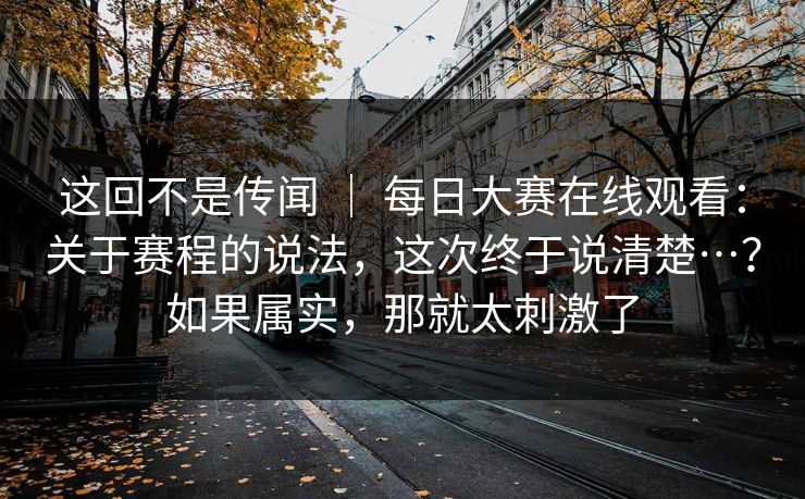 这回不是传闻 ｜ 每日大赛在线观看：关于赛程的说法，这次终于说清楚…？如果属实，那就太刺激了