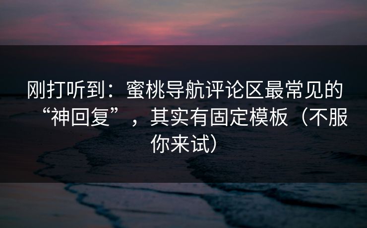 刚打听到：蜜桃导航评论区最常见的“神回复”，其实有固定模板（不服你来试）