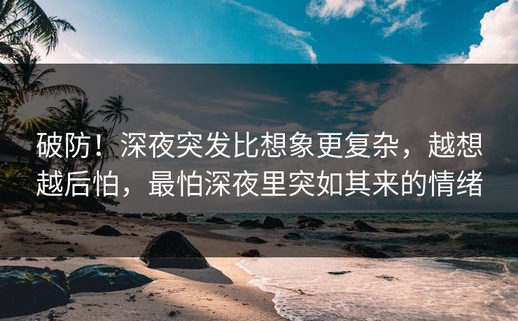 破防！深夜突发比想象更复杂，越想越后怕，最怕深夜里突如其来的情绪