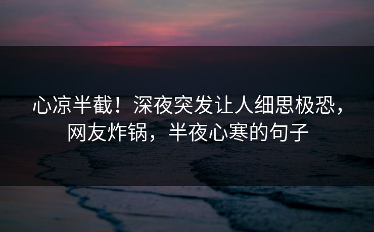 心凉半截！深夜突发让人细思极恐，网友炸锅，半夜心寒的句子