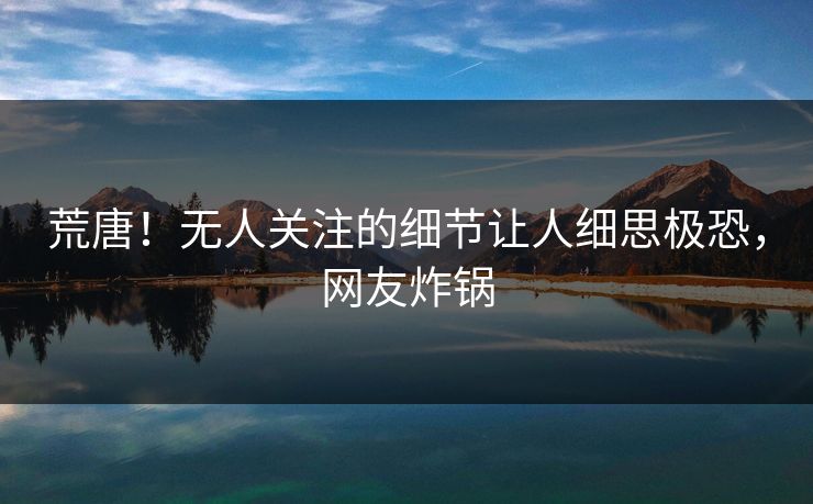荒唐！无人关注的细节让人细思极恐，网友炸锅