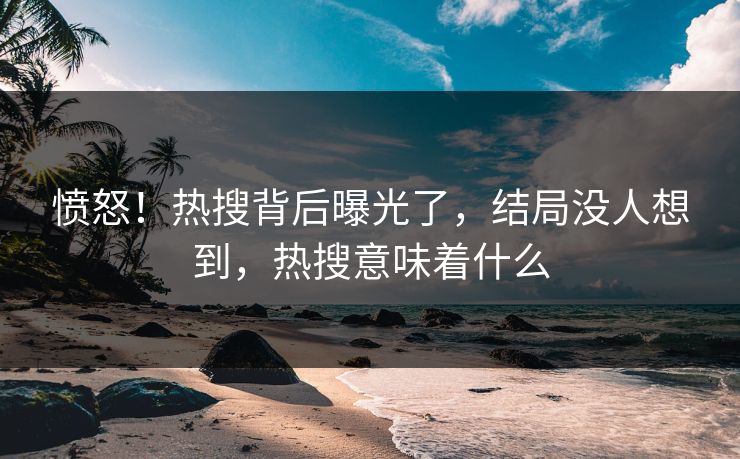 愤怒！热搜背后曝光了，结局没人想到，热搜意味着什么